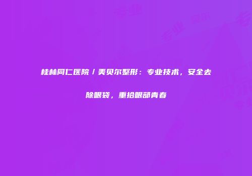 桂林同仁医院／美贝尔整形：专业技术，安全去除眼袋，重拾眼部青春