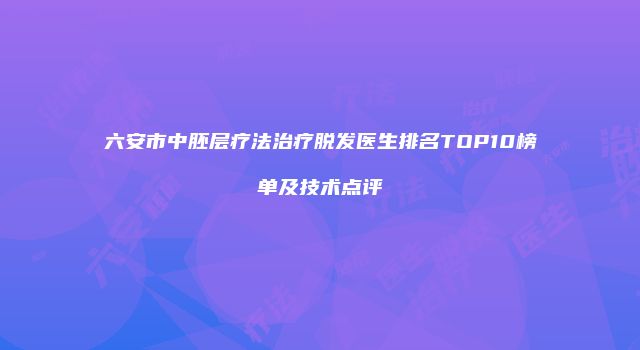 六安市中胚层疗法治疗脱发医生排名TOP10榜单及技术点评