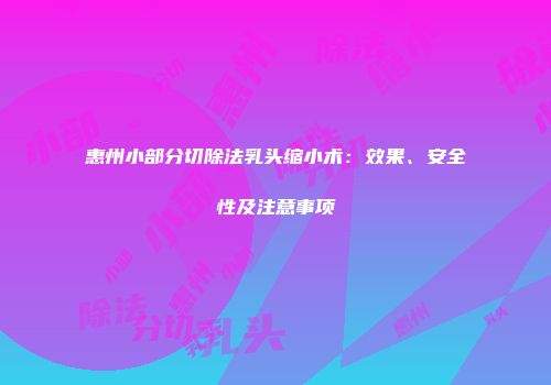 惠州小部分切除法乳头缩小术：效果、安全性及注意事项