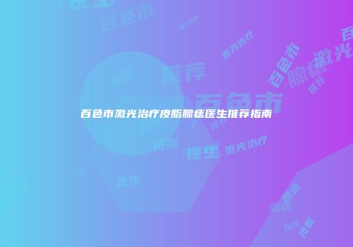百色市激光治疗皮脂腺痣医生推荐指南