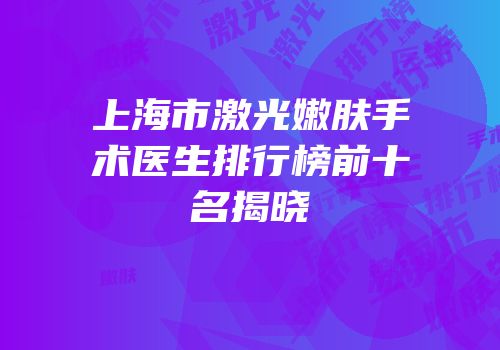 上海市激光嫩肤手术医生排行榜前十名揭晓