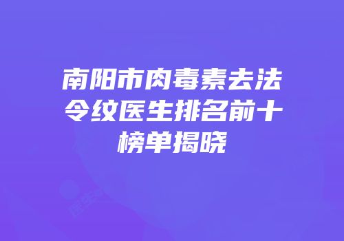 南阳市肉毒素去法令纹医生排名前十榜单揭晓