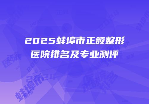 2025蚌埠市正颌整形医院排名及专业测评