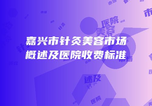 嘉兴市针灸美容市场概述及医院收费标准