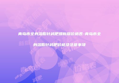 青岛市全身溶脂针减肥爆新版价格表-青岛市全身溶脂针减肥价格及注意事项