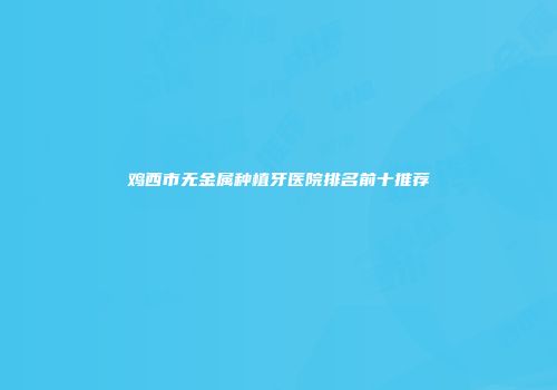 鸡西市无金属种植牙医院排名前十推荐