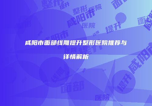 咸阳市面部线雕提升整形医院推荐与详情解析