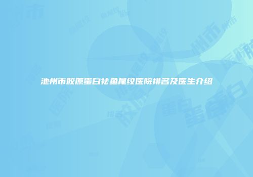池州市胶原蛋白祛鱼尾纹医院排名及医生介绍