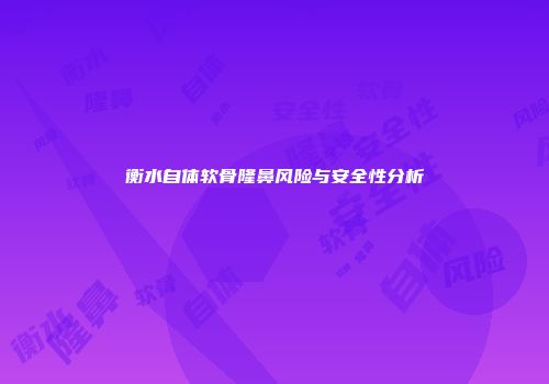 衡水自体软骨隆鼻风险与安全性分析