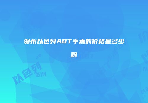 贺州以色列ABT手术的价格是多少啊