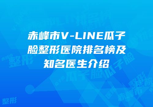 赤峰市V-LINE瓜子脸整形医院排名榜及知名医生介绍