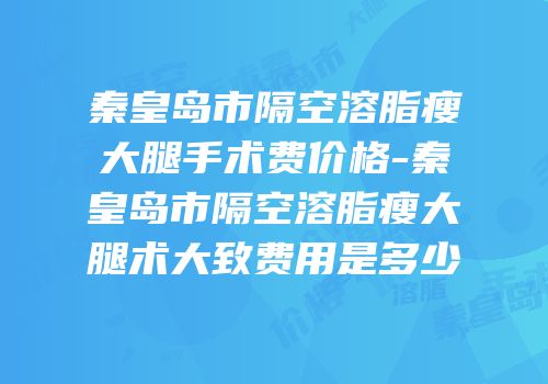秦皇岛市隔空溶脂瘦大腿手术费价格-秦皇岛市隔空溶脂瘦大腿术大致费用是多少
