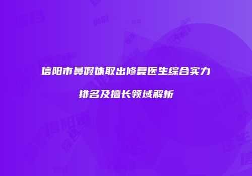 信阳市鼻假体取出修复医生综合实力排名及擅长领域解析