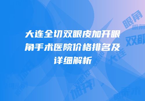 大连全切双眼皮加开眼角手术医院价格排名及详细解析