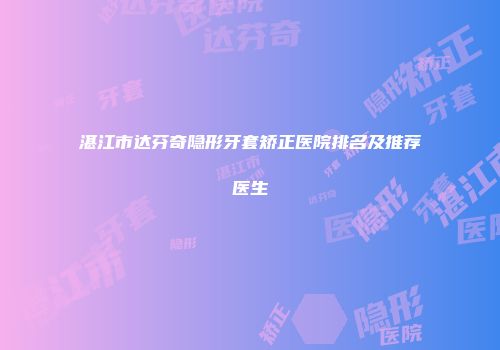 湛江市达芬奇隐形牙套矫正医院排名及推荐医生