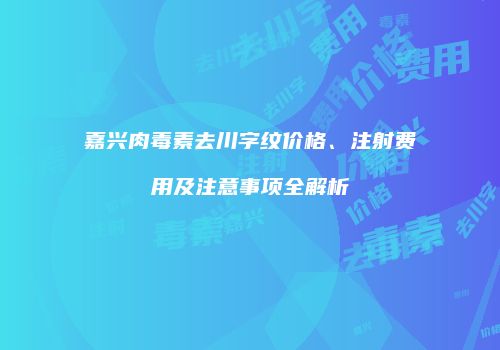 嘉兴肉毒素去川字纹价格、注射费用及注意事项全解析