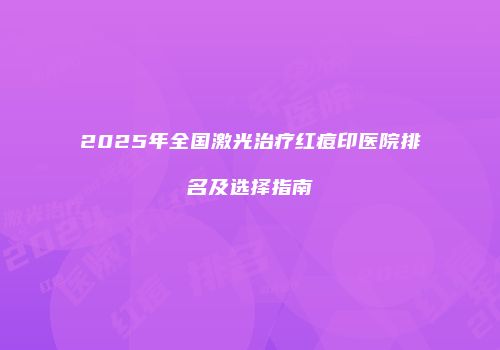 2025年全国激光治疗红痘印医院排名及选择指南