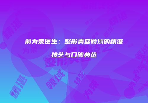 俞为荣医生：整形美容领域的精湛技艺与口碑典范