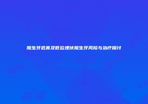 阻生牙危害及低位埋伏阻生牙风险与治疗探讨