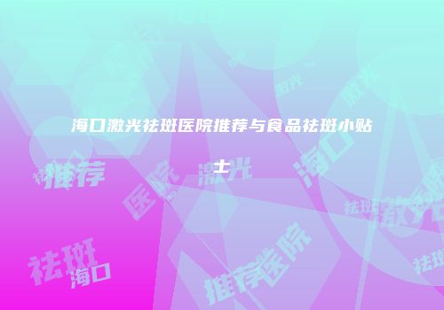 海口激光祛斑医院推荐与食品祛斑小贴士