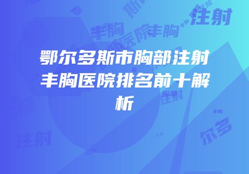 鄂尔多斯市胸部注射丰胸医院排名前十解析