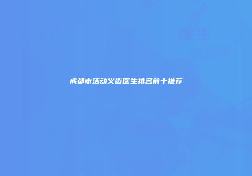 成都市活动义齿医生排名前十推荐