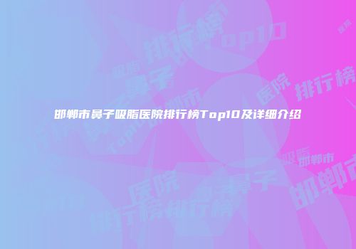 邯郸市鼻子吸脂医院排行榜Top10及详细介绍