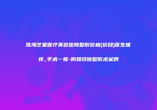 珠海艺星医疗美容医院整形价格(价目)医生推荐_手术一览-附耳切除整形术案例