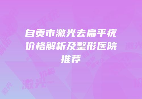 自贡市激光去扁平疣价格解析及整形医院推荐