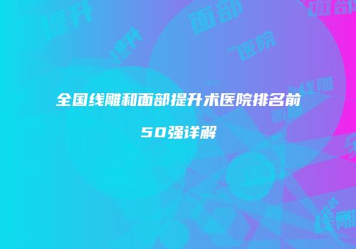 全国线雕和面部提升术医院排名前50强详解