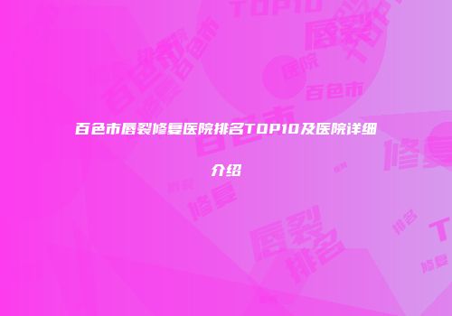 百色市唇裂修复医院排名TOP10及医院详细介绍