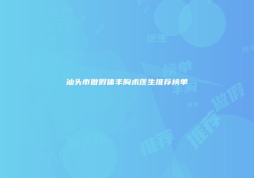 汕头市做假体丰胸术医生推荐榜单