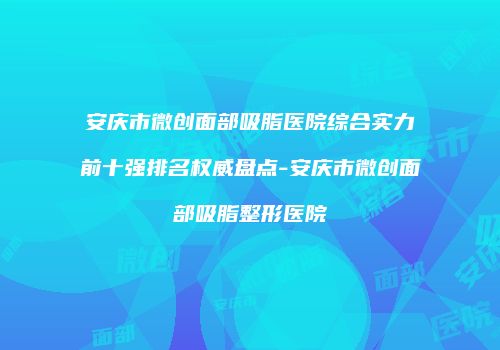 安庆市微创面部吸脂医院综合实力前十强排名权威盘点-安庆市微创面部吸脂整形医院