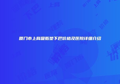 厦门市上臂吸脂垫下巴价格及医院详细介绍