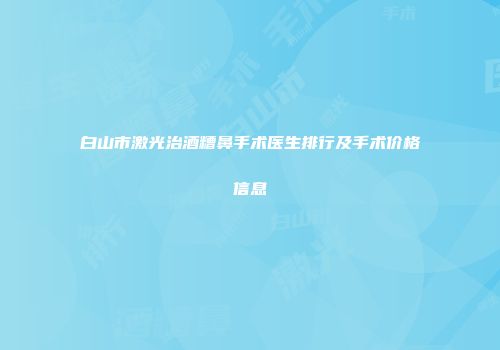 白山市激光治酒糟鼻手术医生排行及手术价格信息