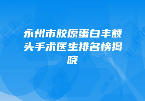永州市胶原蛋白丰额头手术医生排名榜揭晓