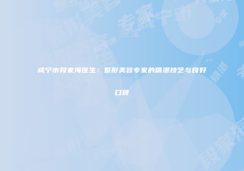 咸宁市段家海医生：整形美容专家的精湛技艺与良好口碑