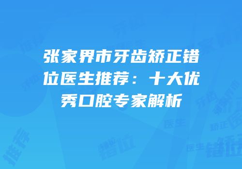 张家界市牙齿矫正错位医生推荐：十大优秀口腔专家解析