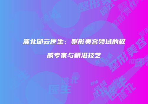 淮北邱云医生：整形美容领域的权威专家与精湛技艺