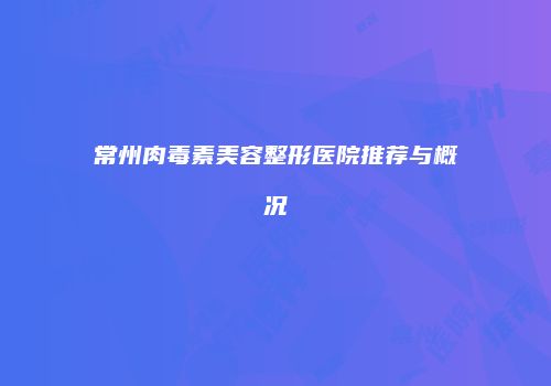 常州肉毒素美容整形医院推荐与概况