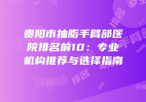 贵阳市抽脂手臂部医院排名前10：专业机构推荐与选择指南