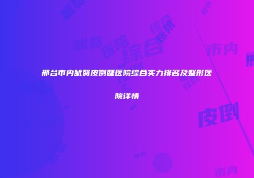 邢台市内眦赘皮倒睫医院综合实力排名及整形医院详情