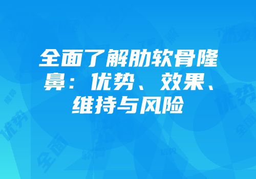 全面了解肋软骨隆鼻：优势、效果、维持与风险