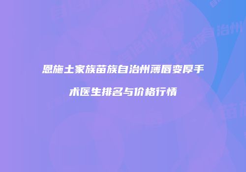 恩施土家族苗族自治州薄唇变厚手术医生排名与价格行情