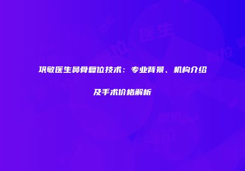 巩敏医生鼻骨复位技术：专业背景、机构介绍及手术价格解析