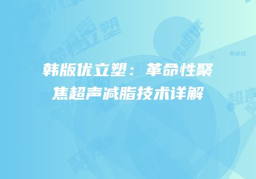 韩版优立塑：革命性聚焦超声减脂技术详解