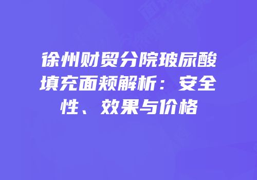 徐州财贸分院玻尿酸填充面颊解析：安全性、效果与价格