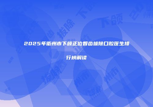 2025年衢州市下颌正位智齿拔除口腔医生排行榜解读