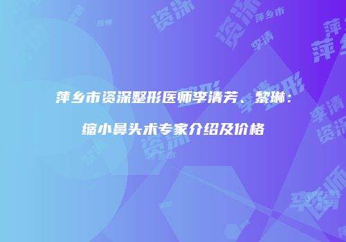 萍乡市资深整形医师李清芳、黎琳：缩小鼻头术专家介绍及价格
