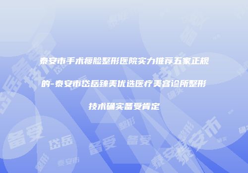 泰安市手术瘦脸整形医院实力推荐五家正规的-泰安市岱岳臻美优选医疗美容诊所整形技术确实备受肯定